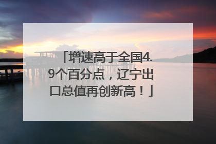 增速高于全国4.9个百分点，辽宁出口总值再创新高！