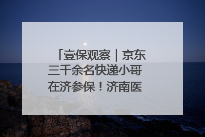壹保观察｜京东三千余名快递小哥在济参保！济南医保局喊你来参保