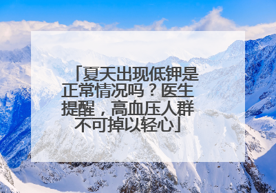 夏天出现低钾是正常情况吗？医生提醒，高血压人群不可掉以轻心