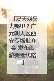 夏天避暑去哪里？广元朝天区西安专场推介会 发布旅游美食线路