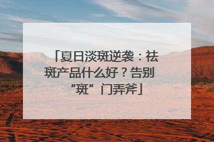夏日淡斑逆袭：祛斑产品什么好？告别“斑”门弄斧