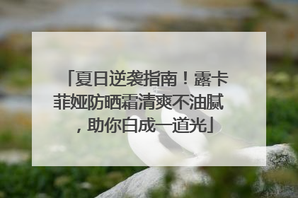 夏日逆袭指南！露卡菲娅防晒霜清爽不油腻，助你白成一道光