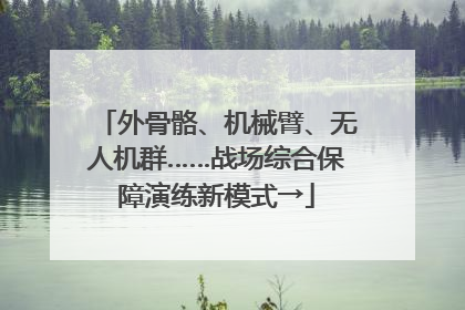 外骨骼、机械臂、无人机群……战场综合保障演练新模式→
