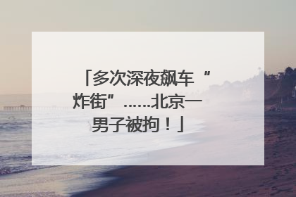 多次深夜飙车“炸街”……北京一男子被拘！