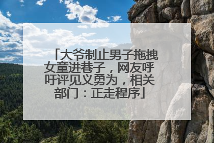 大爷制止男子拖拽女童进巷子，网友呼吁评见义勇为，相关部门：正走程序