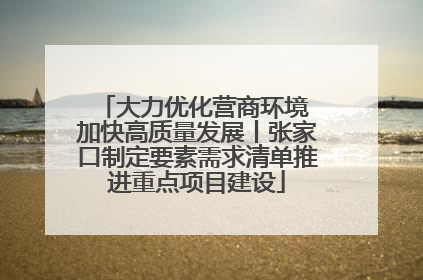 大力优化营商环境 加快高质量发展丨张家口制定要素需求清单推进重点项目建设