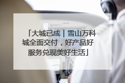 大城已成｜雪山万科城全面交付，好产品好服务兑现美好生活