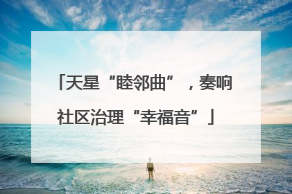天星“睦邻曲”，奏响社区治理“幸福音”