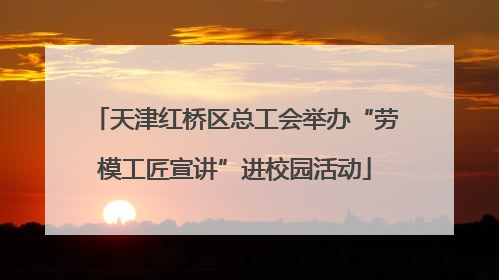 天津红桥区总工会举办“劳模工匠宣讲”进校园活动