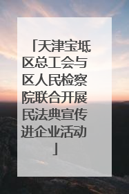 天津宝坻区总工会与区人民检察院联合开展民法典宣传进企业活动