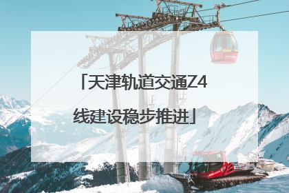 天津轨道交通Z4线建设稳步推进