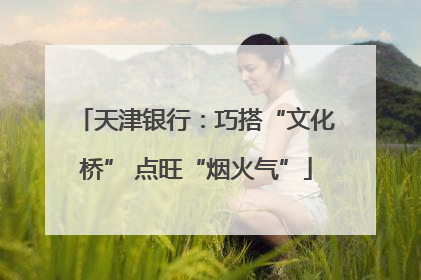 天津银行：巧搭“文化桥” 点旺“烟火气”
