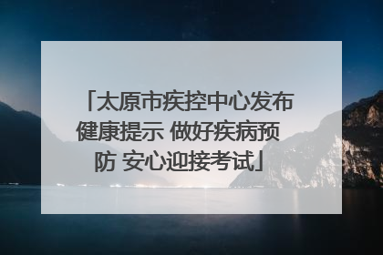 太原市疾控中心发布健康提示 做好疾病预防 安心迎接考试