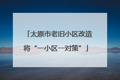 太原市老旧小区改造将“一小区一对策”