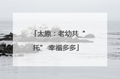 太原：老幼共“托” 幸福多多
