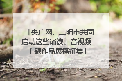 央广网、三明市共同启动这些诵读、音视频主题作品展播征集