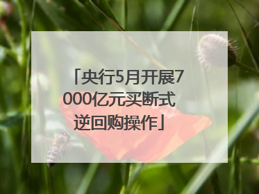 央行5月开展7000亿元买断式逆回购操作