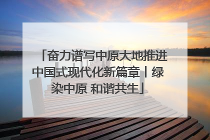 奋力谱写中原大地推进中国式现代化新篇章丨绿染中原 和谐共生