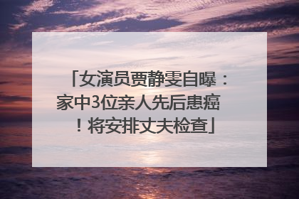 女演员贾静雯自曝：家中3位亲人先后患癌！将安排丈夫检查
