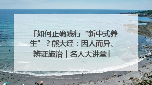如何正确践行“新中式养生”？熊大经：因人而异、辨证施治｜名人大讲堂