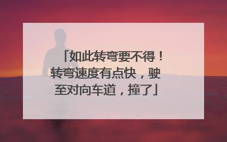 如此转弯要不得！转弯速度有点快，驶至对向车道，撞了