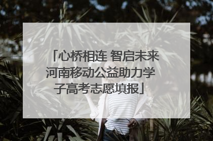 心桥相连 智启未来 河南移动公益助力学子高考志愿填报