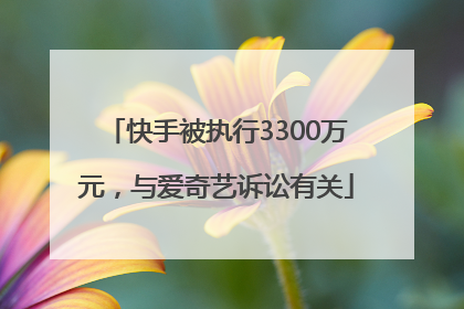 快手被执行3300万元，与爱奇艺诉讼有关
