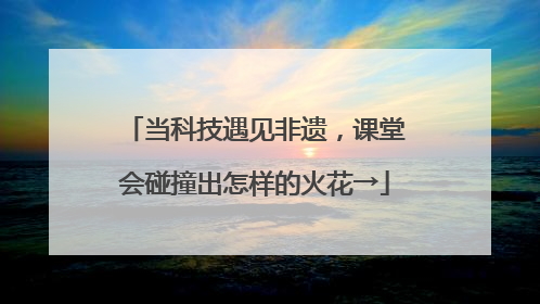 当科技遇见非遗，课堂会碰撞出怎样的火花→