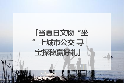 当夏日文物“坐”上城市公交 寻宝探秘赢好礼