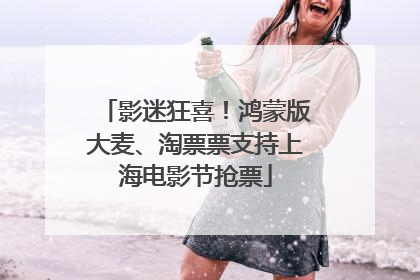 影迷狂喜！鸿蒙版大麦、淘票票支持上海电影节抢票
