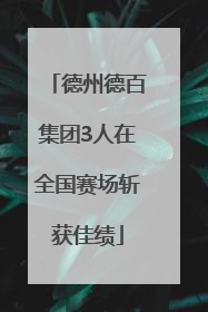 德州德百集团3人在全国赛场斩获佳绩