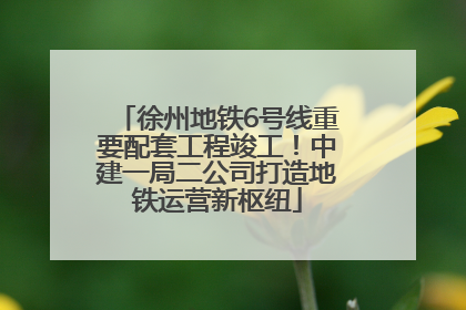 徐州地铁6号线重要配套工程竣工！中建一局二公司打造地铁运营新枢纽