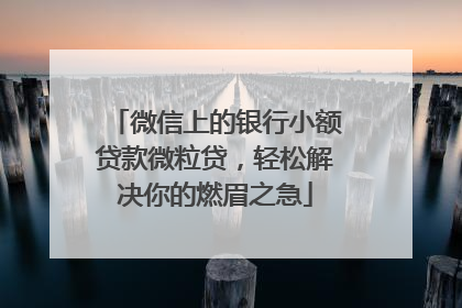 微信上的银行小额贷款微粒贷，轻松解决你的燃眉之急