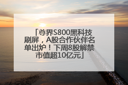 尊界S800黑科技刷屏，A股合作伙伴名单出炉！下周8股解禁市值超10亿元