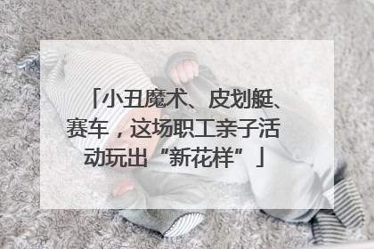 小丑魔术、皮划艇、赛车，这场职工亲子活动玩出“新花样”