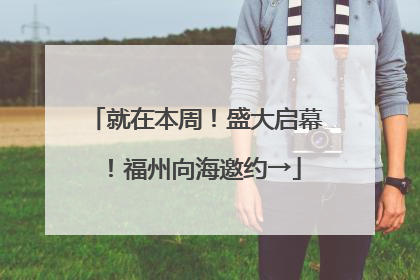 就在本周！盛大启幕！福州向海邀约→