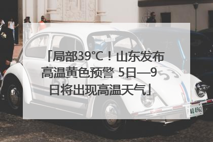 局部39℃！山东发布高温黄色预警 5日—9日将出现高温天气