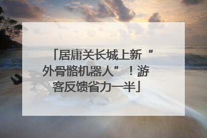 居庸关长城上新“外骨骼机器人”！游客反馈省力一半