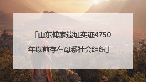 山东傅家遗址实证4750年以前存在母系社会组织