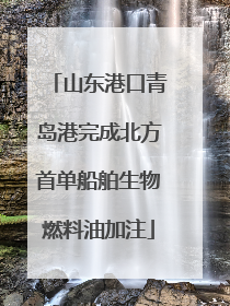 山东港口青岛港完成北方首单船舶生物燃料油加注