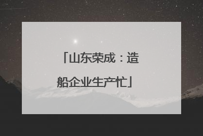 山东荣成：造船企业生产忙