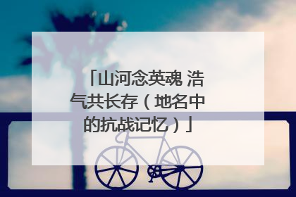 山河念英魂 浩气共长存（地名中的抗战记忆）
