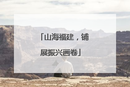 山海福建，铺展振兴画卷