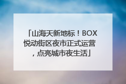 山海天新地标！BOX 悦动街区夜市正式运营，点亮城市夜生活