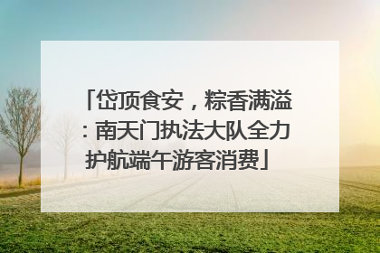 岱顶食安，粽香满溢：南天门执法大队全力护航端午游客消费
