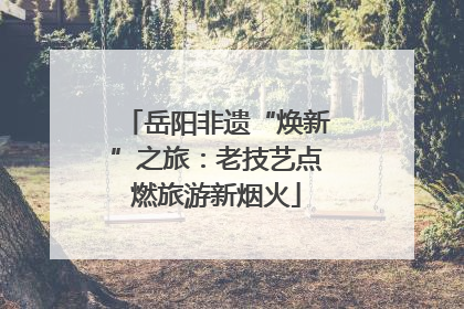岳阳非遗“焕新”之旅：老技艺点燃旅游新烟火