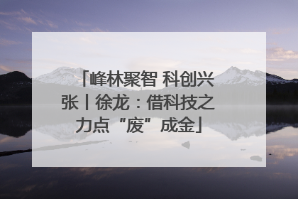 峰林聚智 科创兴张丨徐龙：借科技之力点“废”成金