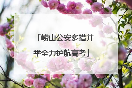 崂山公安多措并举全力护航高考