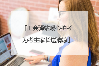 工会驿站暖心护考 为考生家长送清凉