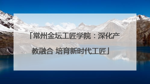 常州金坛工匠学院：深化产教融合 培育新时代工匠